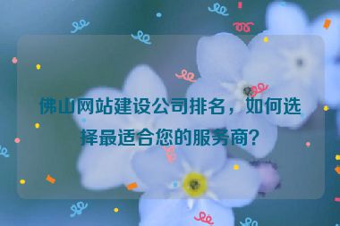 佛山網站建設公司排名，如何選擇最適合您的服務商？