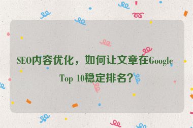 SEO內(nèi)容優(yōu)化，如何讓文章在Google Top 10穩(wěn)定排名？