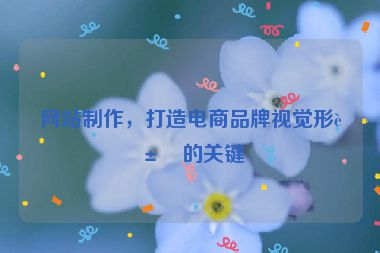 網(wǎng)站制作，打造電商品牌視覺形象的關(guān)鍵