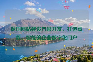 深圳網(wǎng)站建設(shè)方案開發(fā)，打造高效、智能的企業(yè)數(shù)字化門戶