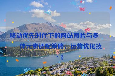 移動優(yōu)先時代下的網(wǎng)站圖片與多媒體元素適配策略，運(yùn)營優(yōu)化技巧
