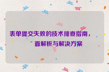 表單提交失敗的技術(shù)排查指南，全面解析與解決方案
