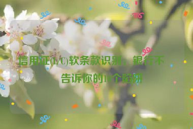 信用證(L/C)軟條款識(shí)別，銀行不會(huì)告訴你的10個(gè)陷阱