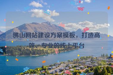佛山網(wǎng)站建設(shè)方案模板，打造高效、專業(yè)的線上平臺(tái)