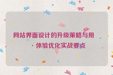 網(wǎng)站界面設(shè)計的升級策略與用戶體驗優(yōu)化實戰(zhàn)要點