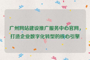 廣州網(wǎng)站建設(shè)推廣服務(wù)中心官網(wǎng)，打造企業(yè)數(shù)字化轉(zhuǎn)型的核心引擎