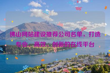 佛山網站建設推薦公司名單，打造專業(yè)、高效、創(chuàng)新的在線平臺