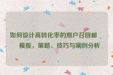 如何設(shè)計高轉(zhuǎn)化率的用戶召回郵件模板，策略、技巧與案例分析
