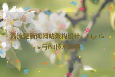 高流量新聞網(wǎng)站架構(gòu)設(shè)計(jì)，Edge Cache與ISR技術(shù)應(yīng)用
