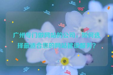 廣州專門做網(wǎng)站的公司，如何選擇最適合您的網(wǎng)站建設(shè)服務(wù)？
