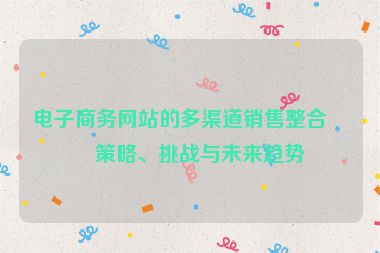 電子商務(wù)網(wǎng)站的多渠道銷售整合，策略、挑戰(zhàn)與未來趨勢