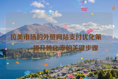 拉美市場的外貿(mào)網(wǎng)站支付優(yōu)化策略，提升轉(zhuǎn)化率的關(guān)鍵步驟