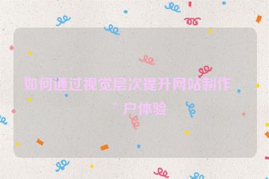 如何通過(guò)視覺層次提升網(wǎng)站制作用戶體驗(yàn)