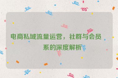 電商私域流量運(yùn)營(yíng)，社群與會(huì)員體系的深度解析