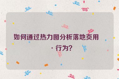 如何通過熱力圖分析落地頁用戶行為？