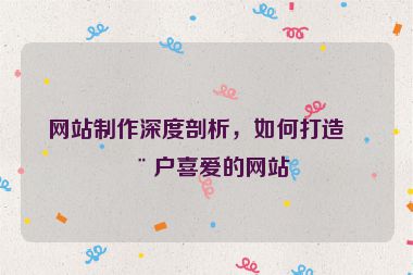 網(wǎng)站制作深度剖析，如何打造用戶喜愛(ài)的網(wǎng)站