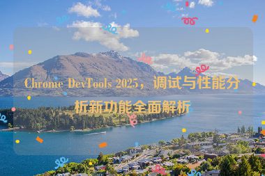 Chrome DevTools 2025，調(diào)試與性能分析新功能全面解析