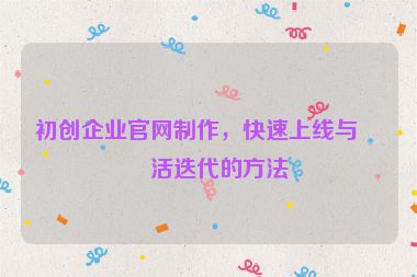 初創(chuàng)企業(yè)官網(wǎng)制作，快速上線與靈活迭代的方法