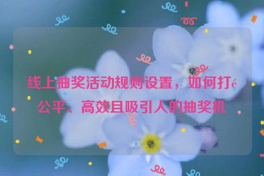 線上抽獎活動規(guī)則設(shè)置，如何打造公平、高效且吸引人的抽獎機(jī)制