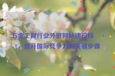 五金工具行業(yè)外貿(mào)網(wǎng)站建設(shè)技巧，提升國際競爭力的關(guān)鍵步驟