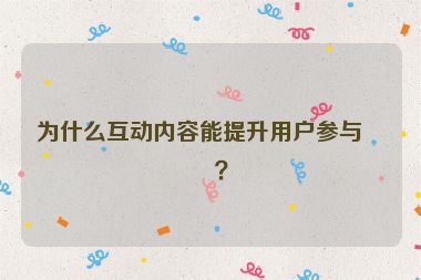 為什么互動(dòng)內(nèi)容能提升用戶參與度？
