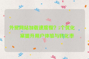 外貿(mào)網(wǎng)站加載速度慢？5個(gè)優(yōu)化方案提升用戶(hù)體驗(yàn)與轉(zhuǎn)化率