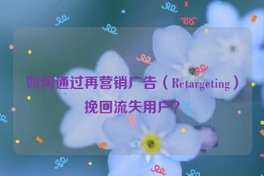 如何通過再營(yíng)銷廣告（Retargeting）挽回流失用戶？