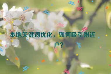 本地關(guān)鍵詞優(yōu)化，如何吸引附近客戶？