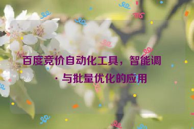 百度競(jìng)價(jià)自動(dòng)化工具，智能調(diào)價(jià)與批量?jī)?yōu)化的應(yīng)用
