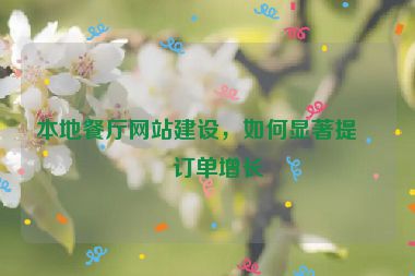 本地餐廳網(wǎng)站建設，如何顯著提升訂單增長