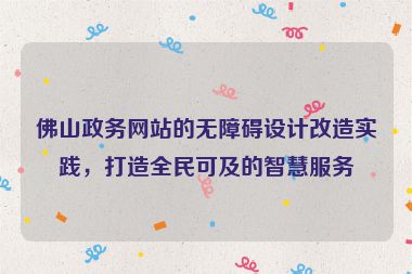佛山政務網(wǎng)站的無障礙設計改造實踐，打造全民可及的智慧服務