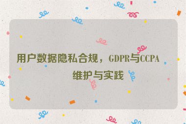 用戶數(shù)據(jù)隱私合規(guī)，GDPR與CCPA的維護(hù)與實(shí)踐