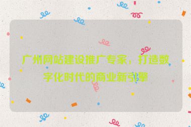 廣州網(wǎng)站建設(shè)推廣專家，打造數(shù)字化時(shí)代的商業(yè)新引擎