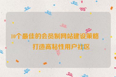 10個(gè)最佳的會(huì)員制網(wǎng)站建設(shè)策略，打造高粘性用戶社區(qū)