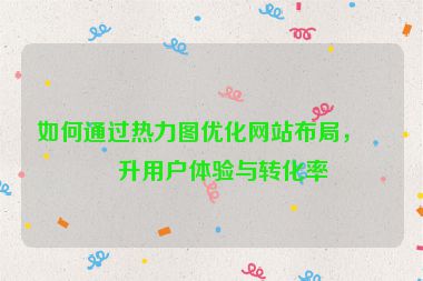 如何通過熱力圖優(yōu)化網(wǎng)站布局，提升用戶體驗與轉(zhuǎn)化率