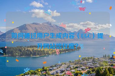 如何通過用戶生成內(nèi)容（UGC）提升網(wǎng)站信任度？