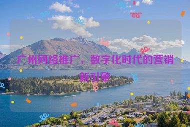廣州網(wǎng)絡(luò)推廣，數(shù)字化時代的營銷新引擎