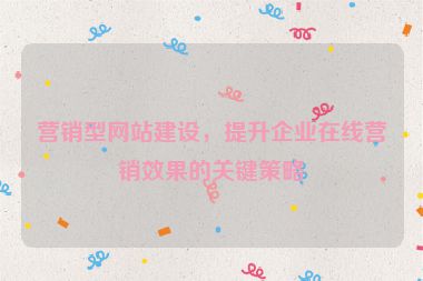 營(yíng)銷型網(wǎng)站建設(shè)，提升企業(yè)在線營(yíng)銷效果的關(guān)鍵策略