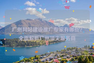 廣州網(wǎng)站建設(shè)推廣專家有哪些？全面解析廣州頂尖服務(wù)商