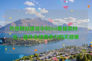 外貿(mào)網(wǎng)站建設(shè)中的SEO基礎(chǔ)架構(gòu)優(yōu)化，提升全球競(jìng)爭(zhēng)力的關(guān)鍵策略