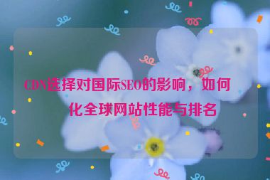 CDN選擇對國際SEO的影響，如何優(yōu)化全球網(wǎng)站性能與排名