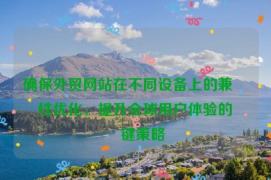 確保外貿(mào)網(wǎng)站在不同設(shè)備上的兼容性優(yōu)化，提升全球用戶體驗(yàn)的關(guān)鍵策略
