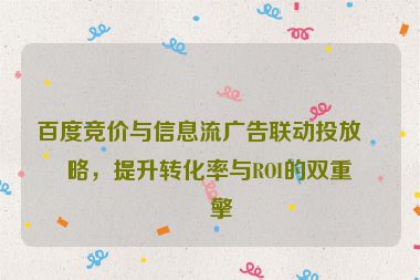 百度競(jìng)價(jià)與信息流廣告聯(lián)動(dòng)投放策略，提升轉(zhuǎn)化率與ROI的雙重引擎