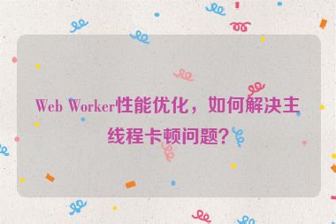 Web Worker性能優(yōu)化，如何解決主線程卡頓問(wèn)題？