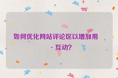 如何優(yōu)化網(wǎng)站評論區(qū)以增加用戶互動？