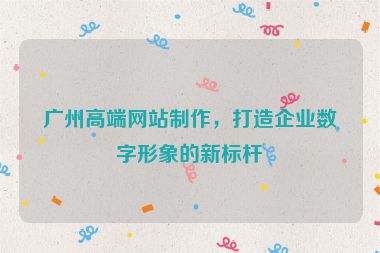 廣州高端網(wǎng)站制作，打造企業(yè)數(shù)字形象的新標(biāo)桿