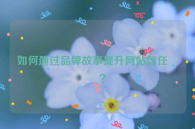 如何通過品牌故事提升網站信任度？