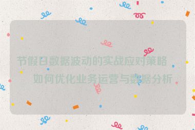 節(jié)假日數(shù)據(jù)波動的實戰(zhàn)應(yīng)對策略，如何優(yōu)化業(yè)務(wù)運營與數(shù)據(jù)分析