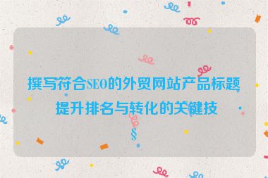撰寫符合SEO的外貿(mào)網(wǎng)站產(chǎn)品標(biāo)題，提升排名與轉(zhuǎn)化的關(guān)鍵技巧