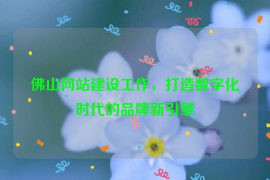 佛山網(wǎng)站建設(shè)工作，打造數(shù)字化時(shí)代的品牌新引擎